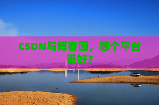 CSDN与博客园，哪个平台更好？